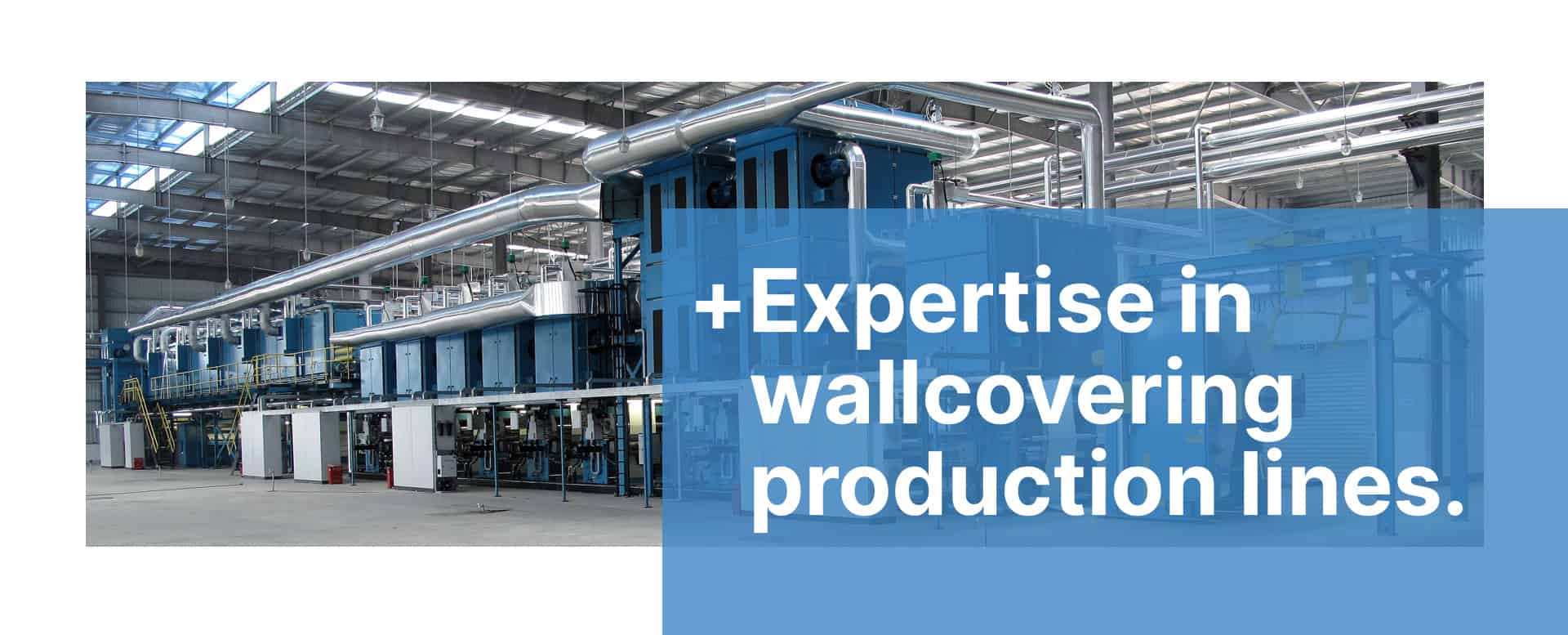 E+R’s Modern commercial wallcovering lines run at twice the speed of older existing lines. 1 E+R’s Modern commercial wallcovering lines run at twice the speed of older existing lines.